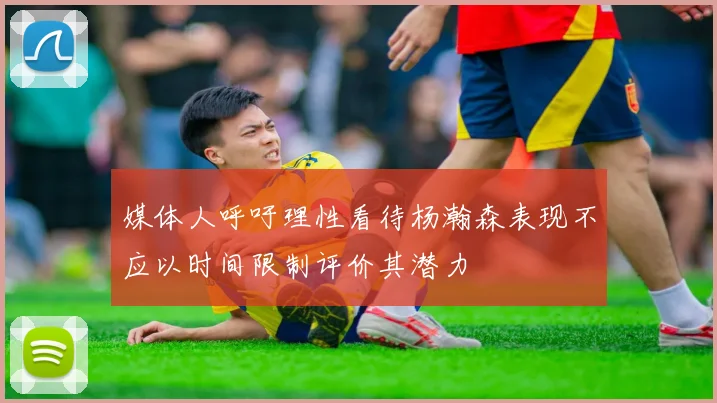 媒体人呼吁理性看待杨瀚森表现不应以时间限制评价其潜力