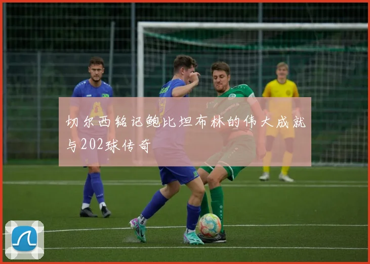 切尔西铭记鲍比坦布林的伟大成就与202球传奇