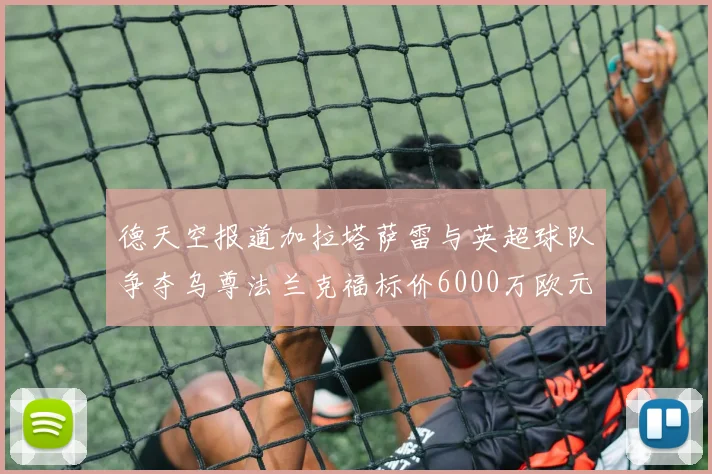 德天空报道加拉塔萨雷与英超球队争夺乌尊法兰克福标价6000万欧元