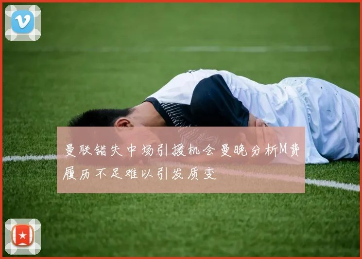 曼联错失中场引援机会曼晚分析M费履历不足难以引发质变