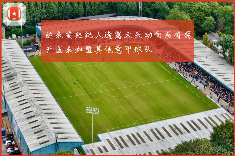 达米安经纪人透露未来动向或将离开国米加盟其他意甲球队