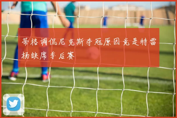 蒂格调侃尼克斯夺冠原因竟是特雷杨缺席季后赛