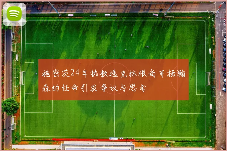 施密茨24年执教选克林根尚可杨瀚森的任命引发争议与思考