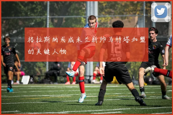 格拉斯纳或成米兰新帅马特塔加盟的关键人物