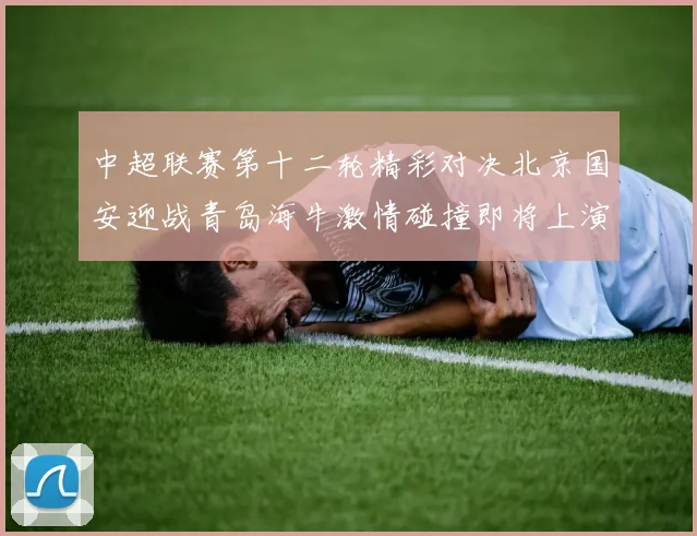 中超联赛第十二轮精彩对决北京国安迎战青岛海牛激情碰撞即将上演