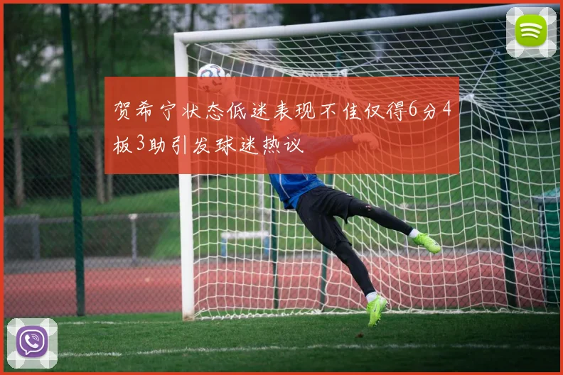 贺希宁状态低迷表现不佳仅得6分4板3助引发球迷热议