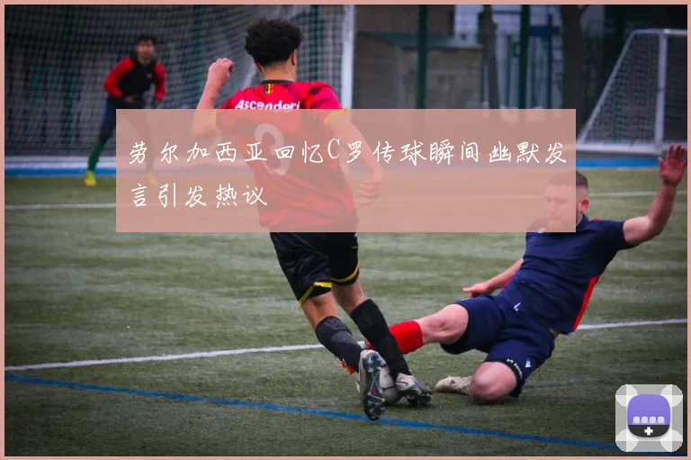 劳尔加西亚回忆C罗传球瞬间幽默发言引发热议