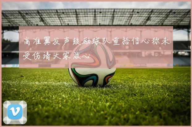 高准翼发声鼓励球队重拾信心称未受伤请大家放心