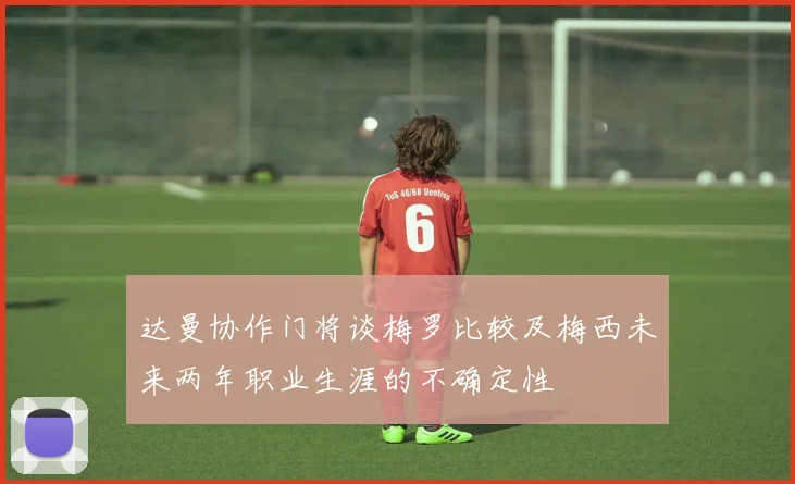 达曼协作门将谈梅罗比较及梅西未来两年职业生涯的不确定性