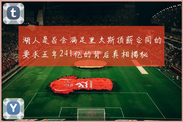 湖人是否会满足里夫斯顶薪合同的要求五年241亿的背后真相揭秘