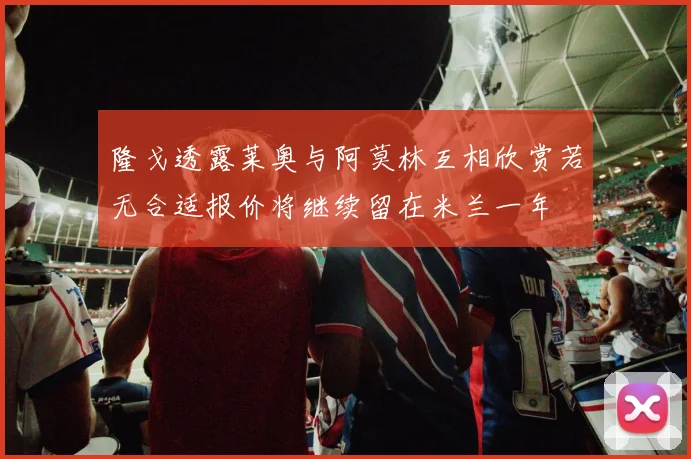 隆戈透露莱奥与阿莫林互相欣赏若无合适报价将继续留在米兰一年