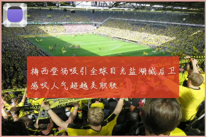 梅西登场吸引全球目光盐湖城后卫感叹人气超越美职联
