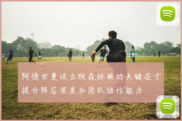 阿德尔曼谈击败森林狼的关键在于提升阵容深度和团队协作能力