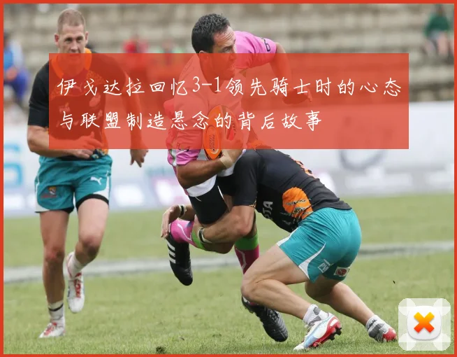 伊戈达拉回忆3-1领先骑士时的心态与联盟制造悬念的背后故事