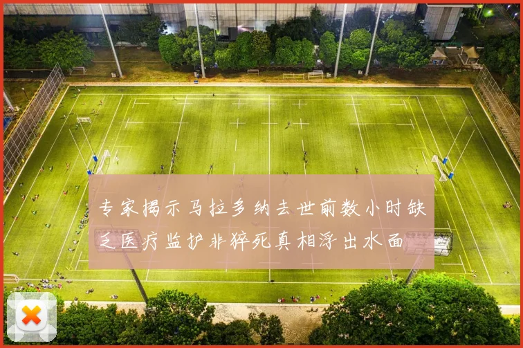 专家揭示马拉多纳去世前数小时缺乏医疗监护非猝死真相浮出水面