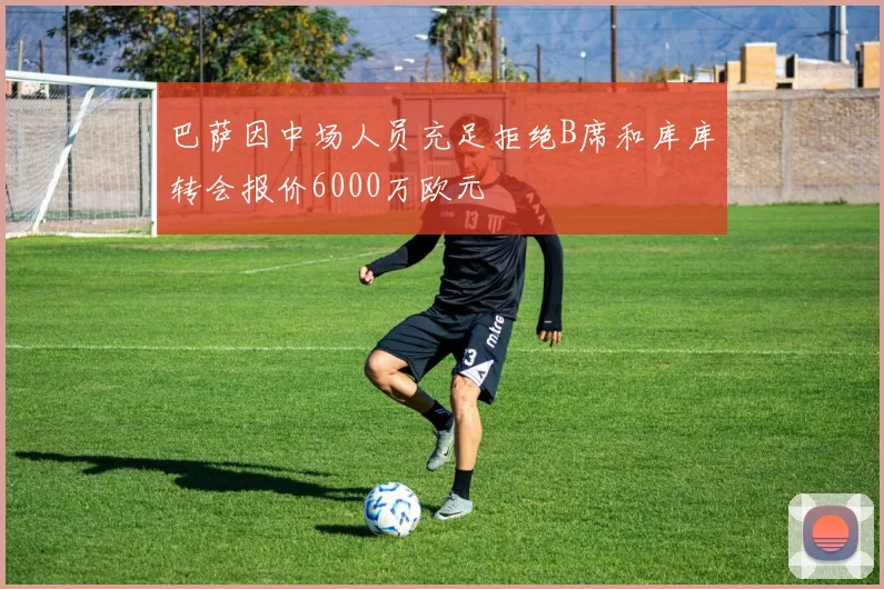 巴萨因中场人员充足拒绝B席和库库转会报价6000万欧元