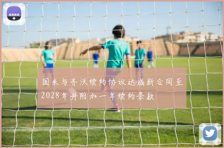 国米与齐沃续约协议达成新合同至2028年并附加一年续约条款