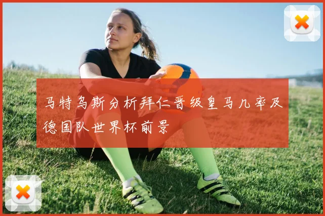 马特乌斯分析拜仁晋级皇马几率及德国队世界杯前景