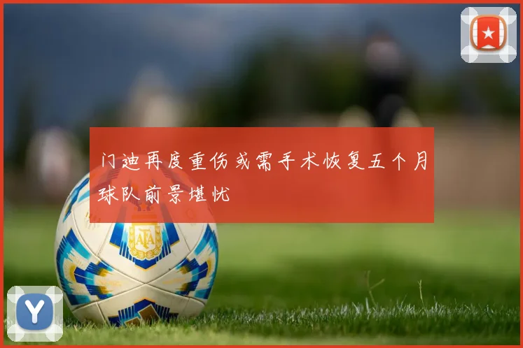 门迪再度重伤或需手术恢复五个月球队前景堪忧