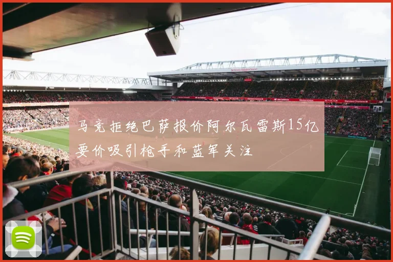 马竞拒绝巴萨报价阿尔瓦雷斯15亿要价吸引枪手和蓝军关注
