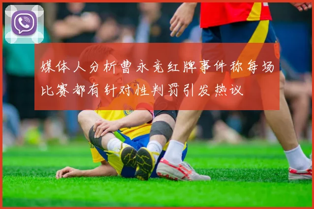 媒体人分析曹永竞红牌事件称每场比赛都有针对性判罚引发热议
