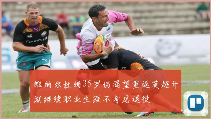 维纳尔杜姆35岁仍渴望重返英超计划继续职业生涯不考虑退役