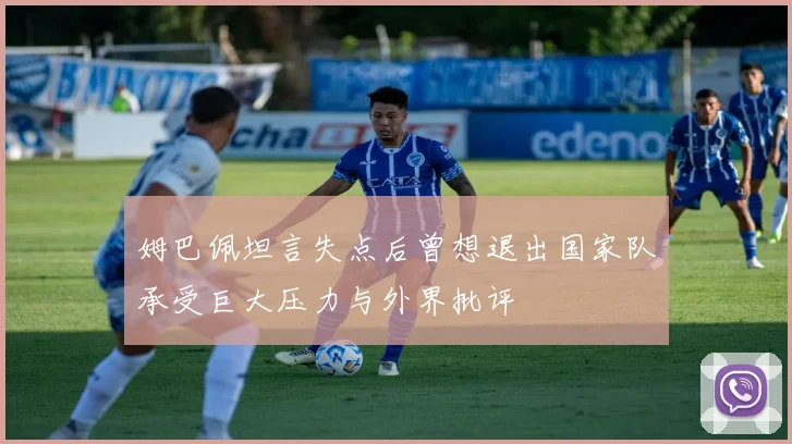 姆巴佩坦言失点后曾想退出国家队承受巨大压力与外界批评