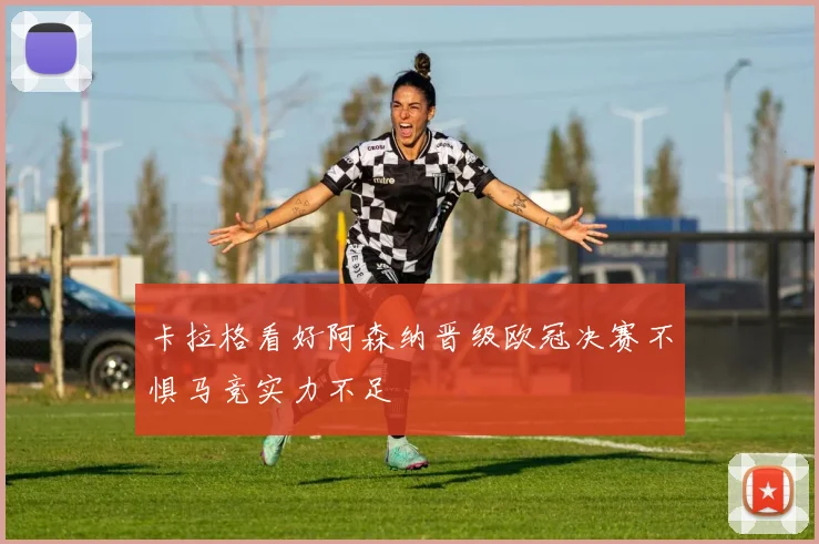卡拉格看好阿森纳晋级欧冠决赛不惧马竞实力不足